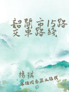 韶关市15路公交车路线 韶关市15路公交车路线