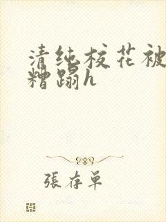 清纯校花被老汉糟蹋h 清纯校花被老汉糟蹋h
