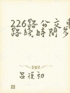 226路公交车路线时间多久一趟 226路公交车路线时间多久一趟