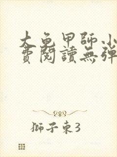 大龟甲师小说免费阅读无弹窗 大龟甲师小说免费阅读无弹窗