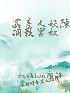 国产人妖陈雯雯调教男奴