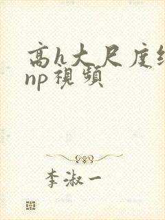 高h大尺度纯肉np视频