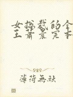 女总裁的全能兵王萧晨完本免费阅读 女总裁的全能兵王萧晨完本免费阅读
