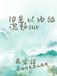 10万以内插电混动suv