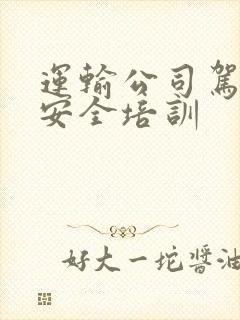 运输公司驾驶员安全培训 运输公司驾驶员安全培训
