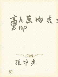 高h巨肉爽文男男np