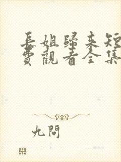 长姐归来短剧免费观看全集高清版 长姐归来短剧免费观看全集高清版