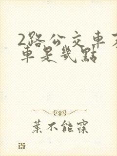2路公交车末班车是几点