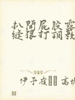 扒开屁股露出臀缝狠打调教