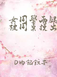 女同学两腿之间被同桌摸出水