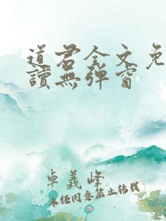 道君全文免费阅读无弹窗 道君全文免费阅读无弹窗