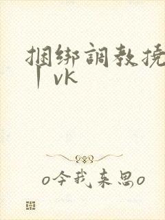 捆绑调教挠脚心丨vk 捆绑调教挠脚心丨vk
