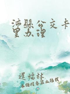 沛县公交卡在哪里办理