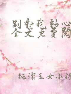 别对我动心小说全文免费阅读