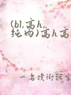 (bl,高h,纯肉)高h高辣