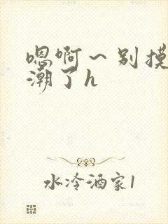 嗯啊～别摸了高潮了h