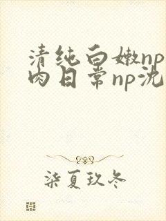 清纯白嫩np被肉日常np沈柔