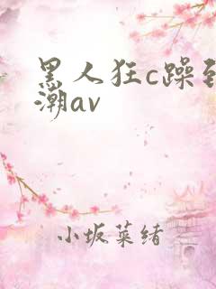 黑人狂c躁到高潮av