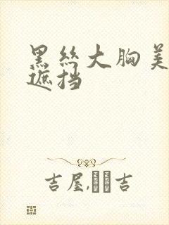 黑丝大胸美女无遮挡