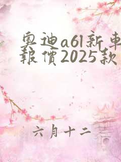 奥迪a6l新车报价2025款多少钱 奥迪a6l新车报价2025款多少钱