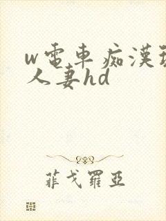 w电车痴汉玩弄人妻hd w电车痴汉玩弄人妻hd