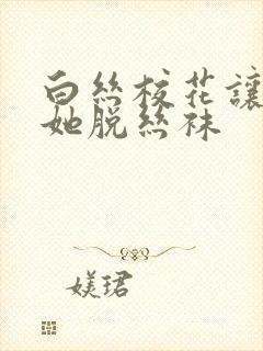 白丝校花让我帮她脱丝袜