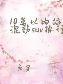 10万以内插电混动suv排行榜前十名真实价格