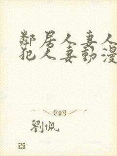 邻居人妻人公侵犯人妻动漫