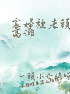 寡妇被老头舔到高潮