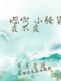 嗯啊 小骚货 爽不爽