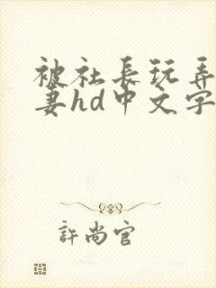 被社长玩弄的人妻hd中文字幕