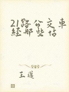 21路公交车途经哪些站 21路公交车途经哪些站