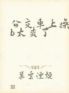 公交车上操美女b太爽了