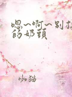 嗯~啊~别揉我的奶头