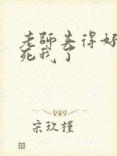 老师夹得好紧爽死我了 老师夹得好紧爽死我了