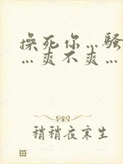 操死你…骚货……爽不爽…