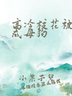 高冷校花被调教成母狗