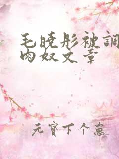 毛晓彤被调教成肉奴文章