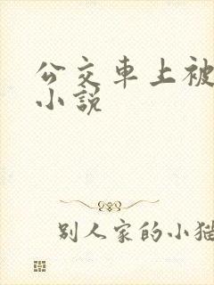 公交车上被人操小说 公交车上被人操小说