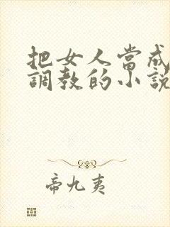 把女人当成母狗调教的小说