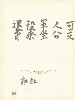 退役军人可以免费乘坐公交车吗 退役军人可以免费乘坐公交车吗