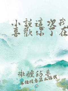 小说这次我不想喜欢你了在线阅读 小说这次我不想喜欢你了在线阅读