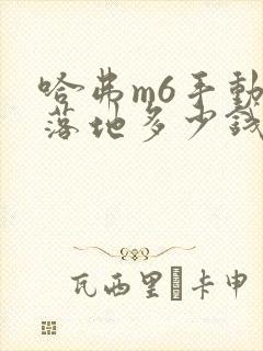 哈弗m6手动挡落地多少钱