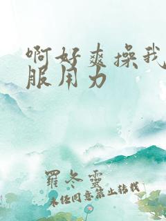 啊好爽操我好舒服用力 啊好爽操我好舒服用力