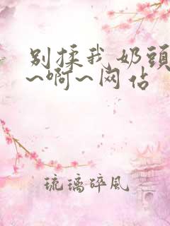 别揉我奶头~嗯~啊~网站