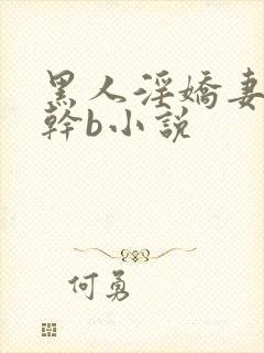 黑人淫娇妻小说干b小说