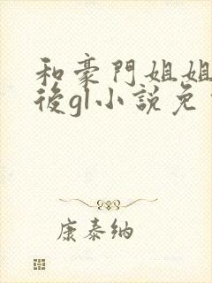 和豪门姐姐结婚后gl小说免费阅读