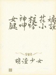 女神校花娇喘玉腿呻吟小说老董