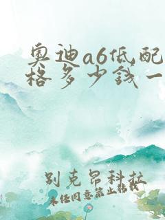 奥迪a6低配价格多少钱一辆