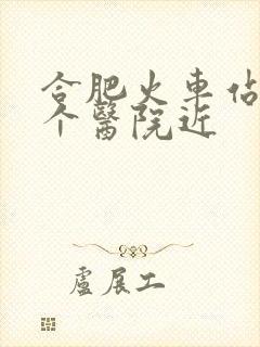 合肥火车站离哪个医院近